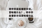 初中毕业后普职分流，意味着什么？，初中毕业普职分流意味着什么呢？