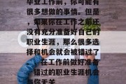 毕业工作前，你可能有很多想做的事情。但是，如果你在工作之前还没有充分准备好自己的职业生涯，那么很多选择和机会就会被错过了。，在工作前做好准备，错过的职业生涯机会与你无关