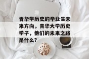 青华学历史的毕业生未来方向，青华大学历史学子，他们的未来之路是什么?