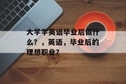 大学学英语毕业后做什么？，英语，毕业后的理想职业？