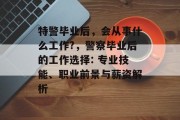 特警毕业后，会从事什么工作?，警察毕业后的工作选择: 专业技能、职业前景与薪资解析