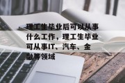 理工生毕业后可以从事什么工作，理工生毕业可从事IT、汽车、金融等领域