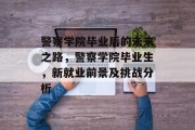 警察学院毕业后的未来之路，警察学院毕业生，新就业前景及挑战分析