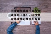函授大专毕业生能在哪些领域工作？，函授大专毕业生可从事的专业广泛