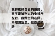 我将选择自己的道路，而不是被别人的安排所左右，我做主的选择，不随波逐流，做自己的路