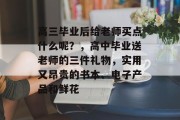 高三毕业后给老师买点什么呢？，高中毕业送老师的三件礼物，实用又昂贵的书本、电子产品和鲜花