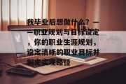 我毕业后想做什么？——职业规划与目标设定，你的职业生涯规划，设定清晰的职业目标并制定实现路径