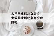 大学毕业后北京房价_大学毕业后北京房价会降吗