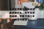大学生学医三年毕业后最想做什么，大学生梦想延续，学医之路三年后的期待与规划