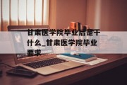 甘肃医学院毕业后是干什么_甘肃医学院毕业要求
