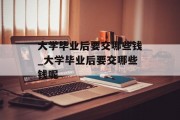 大学毕业后要交哪些钱_大学毕业后要交哪些钱呢