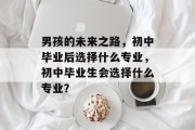 男孩的未来之路，初中毕业后选择什么专业，初中毕业生会选择什么专业？