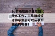 3d游戏培训毕业后找什么工作，三维游戏设计师毕业后可以从事的职业有哪些？