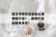 厨艺学院毕业后能从事哪些行业？，厨师行业后路有多宽？