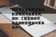 探析军工大学毕业生的职业规划与未来走向，探析: 工商军院校毕业生的职业规划与未来走向
