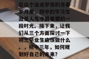 在这个追逐梦想的青春岁月里，初中的学习生涯是人生中最重要的一段时光。接下来，让我们从三个方面探讨一下初三毕业生应该做什么。，初中三年，如何规划好自己的未来？