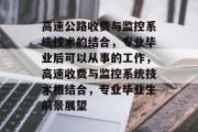 高速公路收费与监控系统技术的结合，专业毕业后可以从事的工作，高速收费与监控系统技术相结合，专业毕业生前景展望
