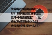 大学毕业后男孩学什么好？如何在激烈的就业竞争中脱颖而出？，从应试教育到创业之路，大学毕业生学什么好?