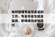 如何管理专业毕业后的工作，专业毕业生就业指南，职场成功必知技巧