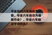 毕业后的六年级应为谁做，毕业六年级该为谁做作业？，毕业六年级该学会什么？