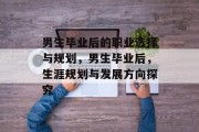 男生毕业后的职业选择与规划，男生毕业后，生涯规划与发展方向探究