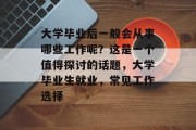 大学毕业后一般会从事哪些工作呢？这是一个值得探讨的话题，大学毕业生就业，常见工作选择