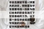 毕业出国留学是一项重大的决定，特别是当学生需要寻找一份能为他们未来的职业生涯打下坚实基础的工作。以下是一些在毕业后出国留学所需的材料。，海外留学所需材料清单