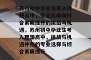 苏州初中毕业生考入理想高中，专业选择和综合素质提升的挑战与机遇，苏州初中毕业生考入理想高中，挑战与机遇并存的专业选择与综合素质提升