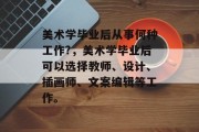 美术学毕业后从事何种工作?，美术学毕业后可以选择教师、设计、插画师、文案编辑等工作。