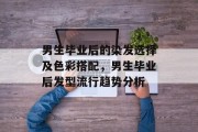 男生毕业后的染发选择及色彩搭配，男生毕业后发型流行趋势分析