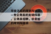 毕业之后的规划与追求—考公务员的关键科目，公务员招聘，毕业后的规划与追求