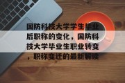 国防科技大学学生毕业后职称的变化，国防科技大学毕业生职业转变，职称变迁的最新解读
