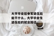 大学毕业后参军退伍后能干什么，大学毕业生退役后的就业路径