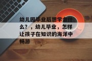幼儿园毕业后想学会什么？，幼儿毕业，怎样让孩子在知识的海洋中畅游