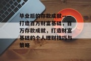 毕业后的存款成就——打造百万财富基础，百万存款成就，打造财富基础的个人理财技巧与策略