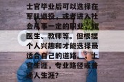 士官毕业后可以选择在军队退役，或者进入社会从事一定的职业，如医生、教师等。但根据个人兴趣和才能选择最适合自己的道路。，士官生涯，专业路径或普通人生涯？