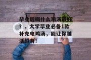 毕业后喝什么鸡汤最好？，大学毕业必备1款补充电鸡汤，能让你越活越有！