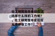 社工研究生毕业后应该选择什么样的工作呢？，社工研究生毕业后应从事哪些工作？