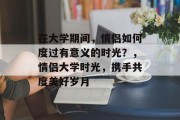 在大学期间，情侣如何度过有意义的时光？，情侣大学时光，携手共度美好岁月