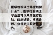 医学检验硕士毕业后做什么？，医学检验硕士毕业后可以从事医疗检验、临床试验、疾病诊断、公共卫生服务等工作。