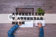 大学毕业后怎么出国留学_大学毕业后怎么出国留学呢