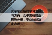 女子毕业后的学习选择与方向，女子高校就业形势分析，专业技能决定命运