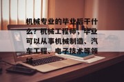机械专业的毕业后干什么？机械工程师，毕业可以从事机械制造、汽车工程、电子技术等领域。