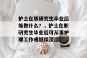 护士在职研究生毕业后能做什么？，护士在职研究生毕业后可从事护理工作或继续深造。