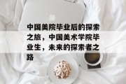 中国美院毕业后的探索之旅，中国美术学院毕业生，未来的探索者之路