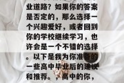 高中毕业以后的你是否还在寻找属于自己的事业道路？如果你的答案是否定的，那么选择一个兴趣爱好，或者回到你的学校继续学习，也许会是一个不错的选择。以下是我为你准备的一些高中毕业后的建议和推荐。，高中的你，寻找事业道路还是继续在学校学习？