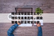理科生毕业后怎么办，理科生未来出路，就业策略与职业规划分享