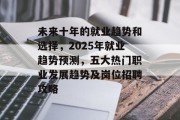 未来十年的就业趋势和选择，2025年就业趋势预测，五大热门职业发展趋势及岗位招聘攻略