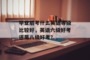 毕业后考什么英语等级比较好，英语六级好考还是八级好考？