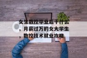 女生数控毕业后干什么，月薪过万的女大学生，数控技术就业攻略